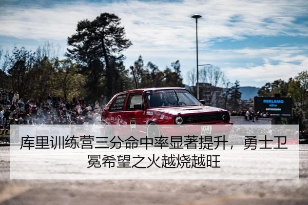 库里训练营三分命中率显著提升，勇士卫冕希望之火越烧越旺
